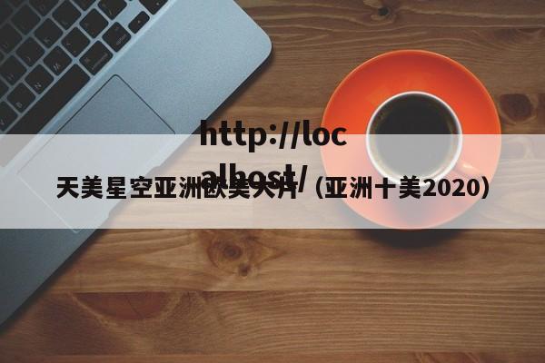 天美星空亚洲欧美大片（亚洲十美2020）